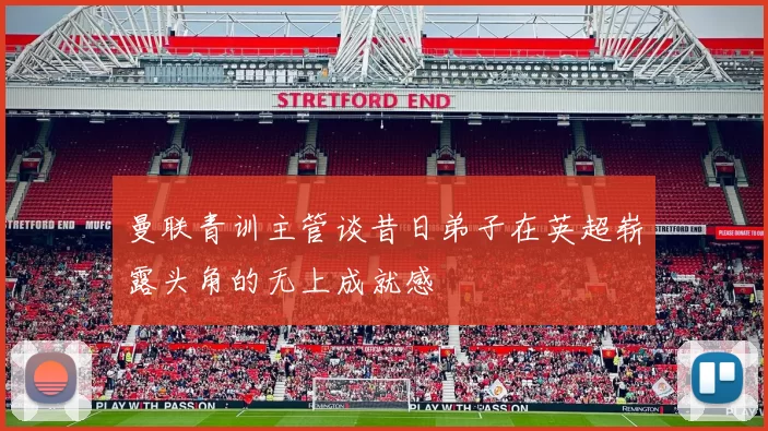 曼联青训主管谈昔日弟子在英超崭露头角的无上成就感