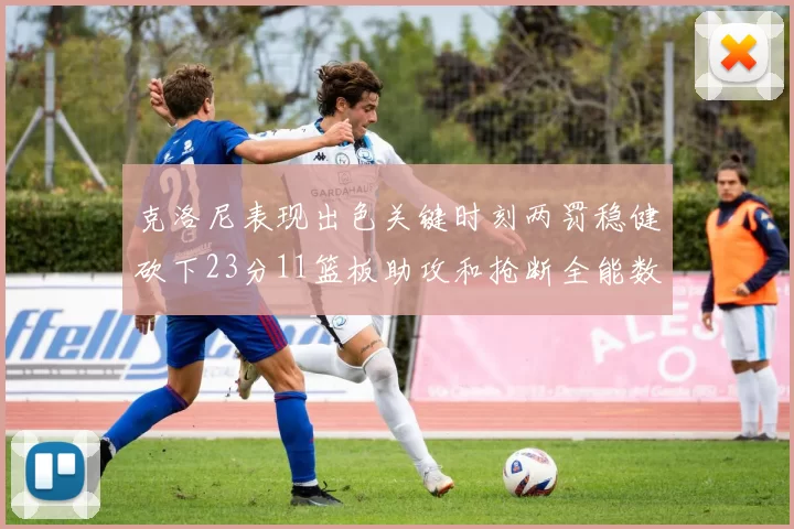 克洛尼表现出色关键时刻两罚稳健砍下23分11篮板助攻和抢断全能数据