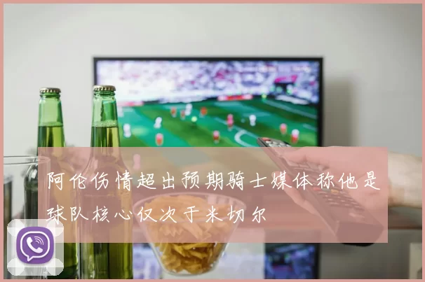阿伦伤情超出预期骑士媒体称他是球队核心仅次于米切尔