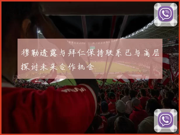 穆勒透露与拜仁保持联系已与高层探讨未来合作机会