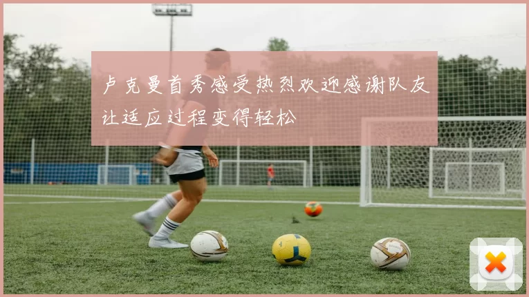 卢克曼首秀感受热烈欢迎感谢队友让适应过程变得轻松