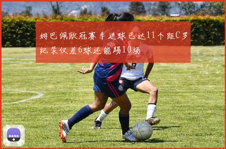 姆巴佩欧冠赛季进球已达11个距C罗纪录仅差6球还能踢10场