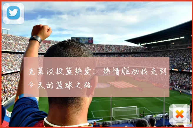 克莱谈投篮热爱：热情驱动我走到今天的篮球之路