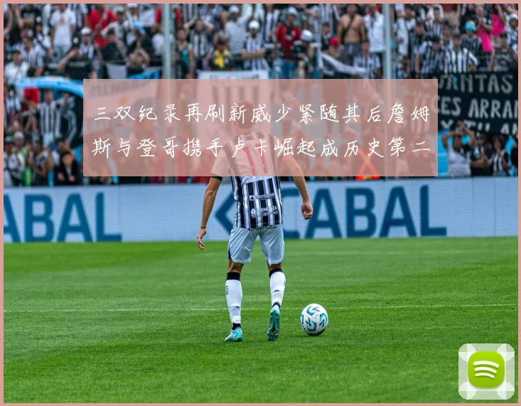 三双纪录再刷新威少紧随其后詹姆斯与登哥携手卢卡崛起成历史第二
