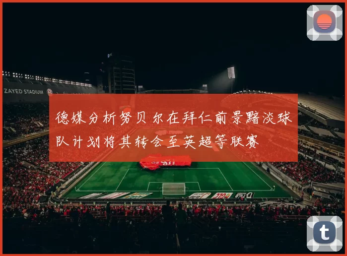 德媒分析努贝尔在拜仁前景黯淡球队计划将其转会至英超等联赛