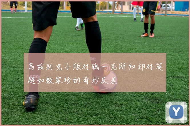 乌兹别克小贩对钱一无所知却对英超如数家珍的奇妙反差