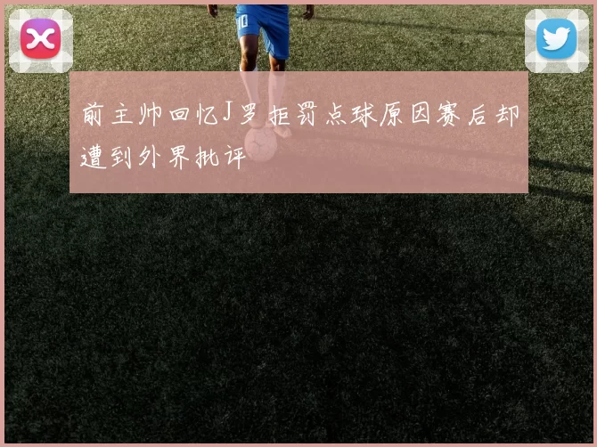 前主帅回忆J罗拒罚点球原因赛后却遭到外界批评