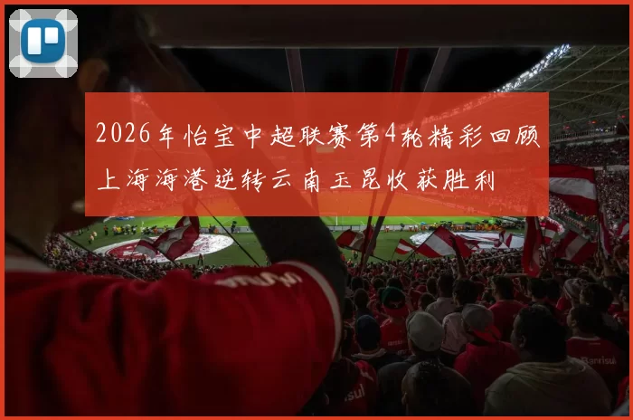 2026年怡宝中超联赛第4轮精彩回顾上海海港逆转云南玉昆收获胜利