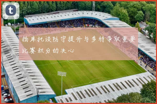 扬库托谈防守提升与多特争取重要比赛积分的决心