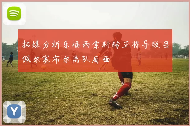 拓媒分析乐福西索科转正将导致吕佩尔塞布尔离队局面