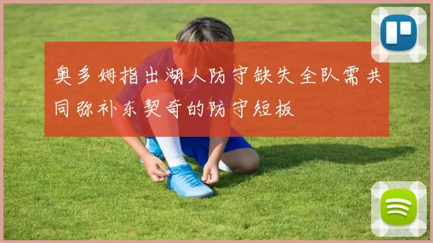 奥多姆指出湖人防守缺失全队需共同弥补东契奇的防守短板
