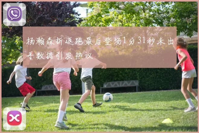 杨瀚森折返跑最后登场1分31秒未出手数据引发热议