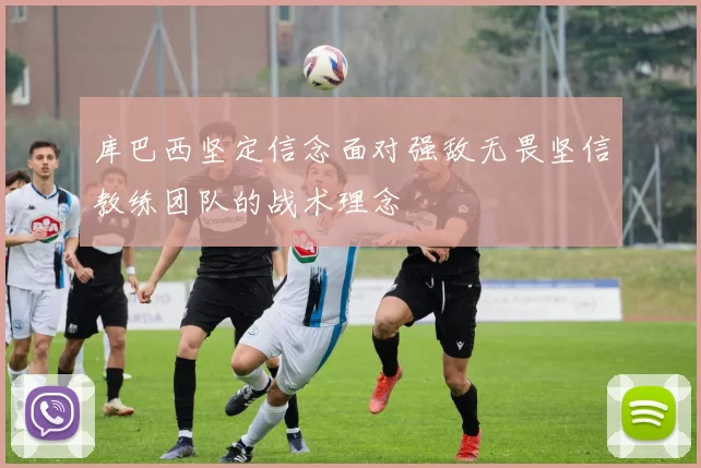 库巴西坚定信念面对强敌无畏坚信教练团队的战术理念