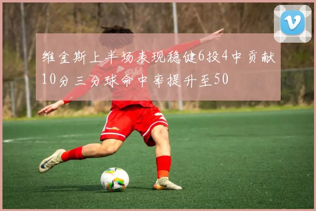 维金斯上半场表现稳健6投4中贡献10分三分球命中率提升至50