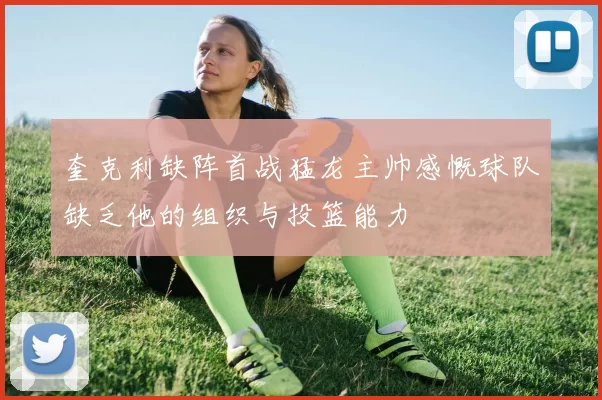 奎克利缺阵首战猛龙主帅感慨球队缺乏他的组织与投篮能力