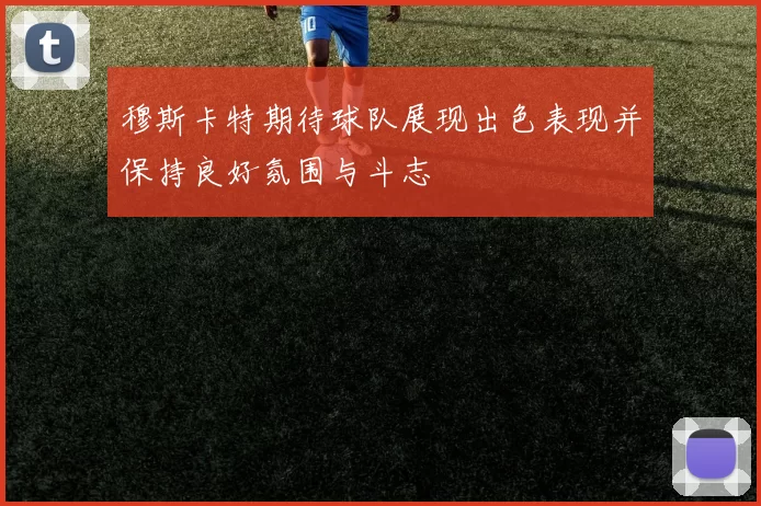 穆斯卡特期待球队展现出色表现并保持良好氛围与斗志