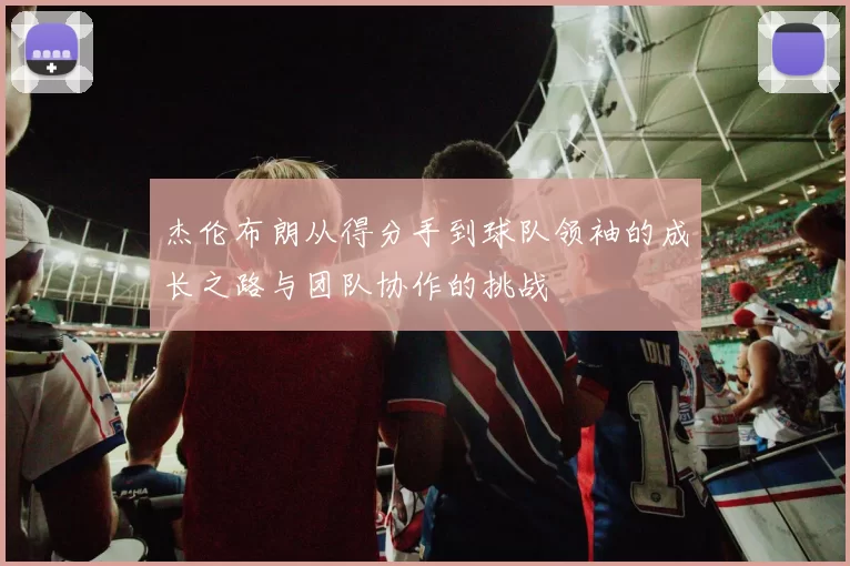 杰伦布朗从得分手到球队领袖的成长之路与团队协作的挑战