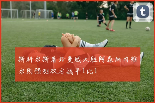 斯科尔斯看好曼城大胜阿森纳内维尔则预测双方战平1比1