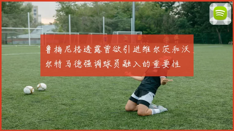 鲁梅尼格透露曾欲引进维尔茨和沃尔特马德强调球员融入的重要性
