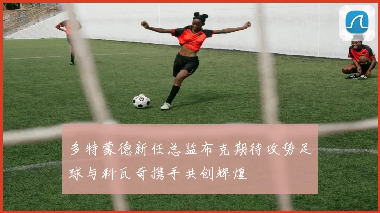 多特蒙德新任总监布克期待攻势足球与科瓦奇携手共创辉煌