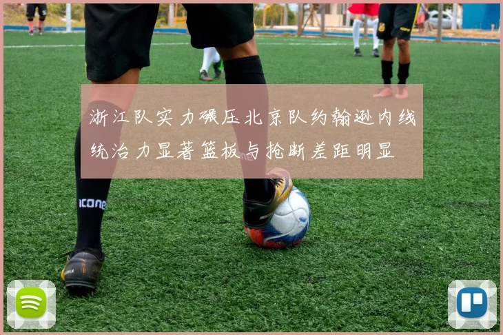 浙江队实力碾压北京队约翰逊内线统治力显著篮板与抢断差距明显