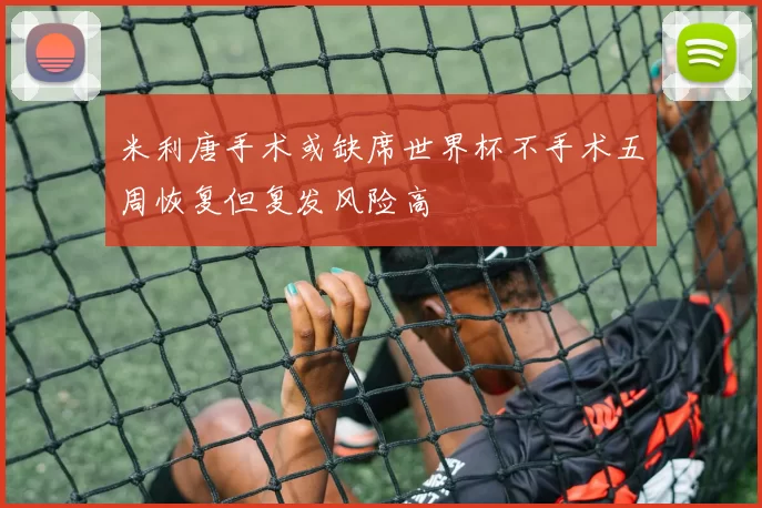 米利唐手术或缺席世界杯不手术五周恢复但复发风险高